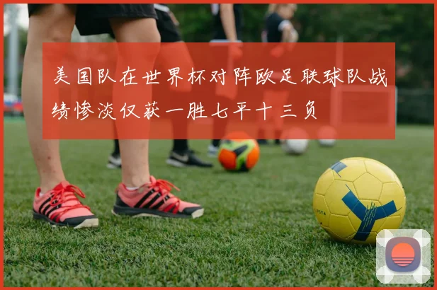 美国队在世界杯对阵欧足联球队战绩惨淡仅获一胜七平十三负