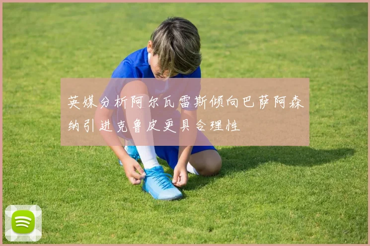 英媒分析阿尔瓦雷斯倾向巴萨阿森纳引进克鲁皮更具合理性