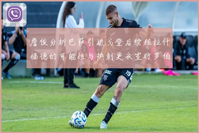 詹俊分析巴萨引进戈登后续租拉什福德的可能性与热刺更衣室对罗伯逊的需求