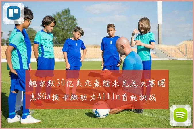 鲍尔默30亿美元豪赌未见总决赛曙光SGA换卡椒助力AllIn首轮挑战
