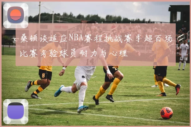 桑顿谈适应NBA赛程挑战赛季超百场比赛考验球员耐力与心理