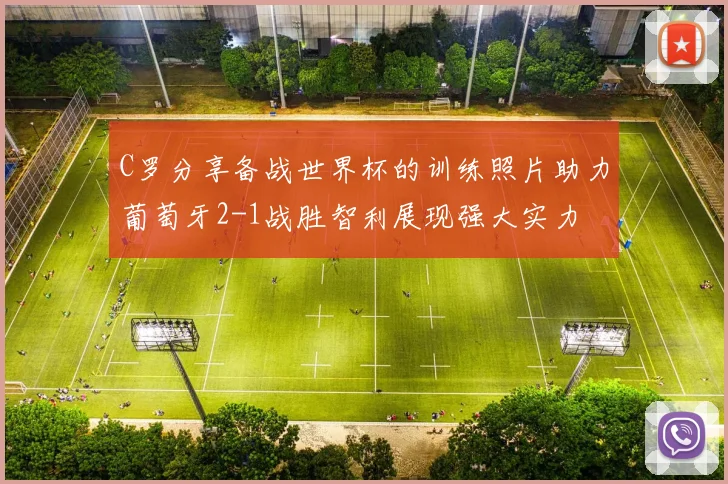 C罗分享备战世界杯的训练照片助力葡萄牙2-1战胜智利展现强大实力