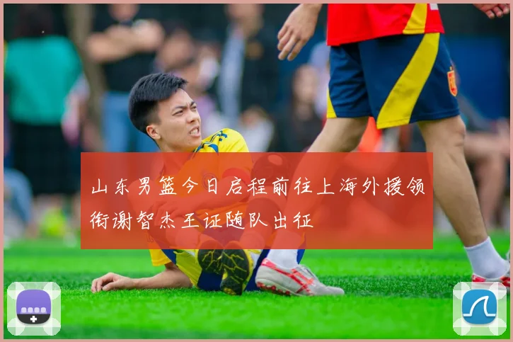 山东男篮今日启程前往上海外援领衔谢智杰王证随队出征
