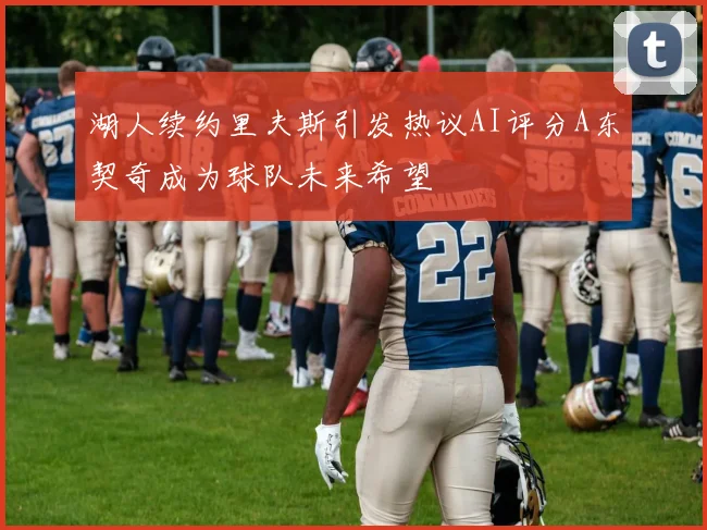 湖人续约里夫斯引发热议AI评分A东契奇成为球队未来希望