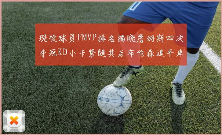 现役球员FMVP排名揭晓詹姆斯四次夺冠KD小卡紧随其后布伦森追平库里约基奇等