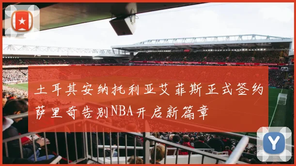 土耳其安纳托利亚艾菲斯正式签约萨里奇告别NBA开启新篇章