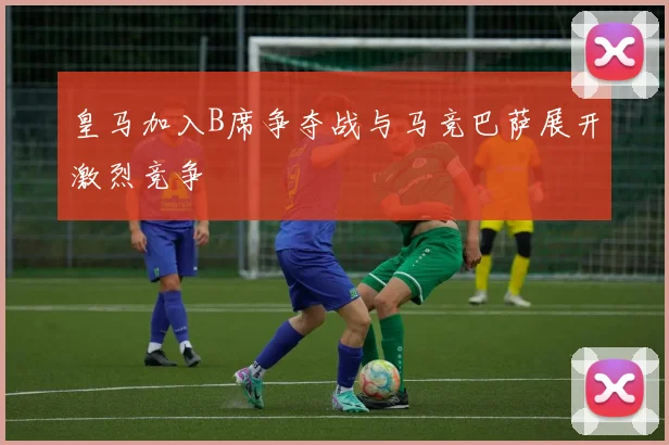 皇马加入B席争夺战与马竞巴萨展开激烈竞争