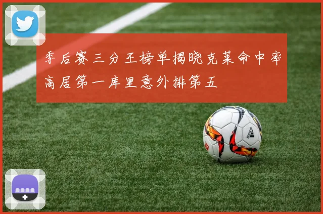 季后赛三分王榜单揭晓克莱命中率高居第一库里意外排第五
