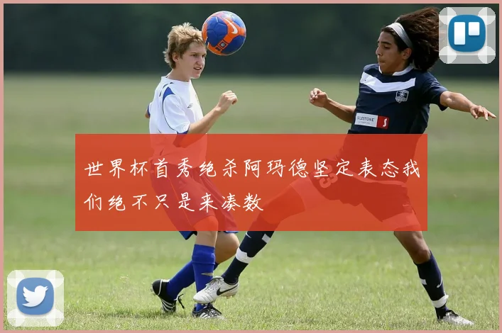 世界杯首秀绝杀阿玛德坚定表态我们绝不只是来凑数