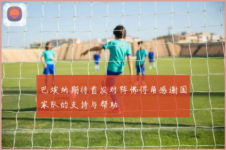 巴埃纳期待首发对阵佛得角感谢国家队的支持与帮助